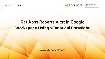 Apps Reporting And Getting Alerts In Google Workspace using xFanatical Foresight