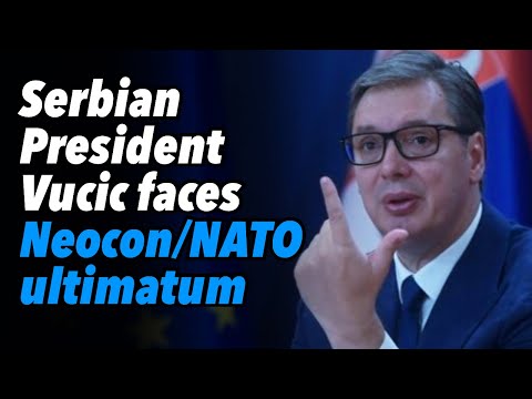 Serbian President Vucic faces Neocon/NATO ultimatum