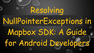 Resolving NullPointerExceptions in Mapbox SDK: A Guide for Android Developers