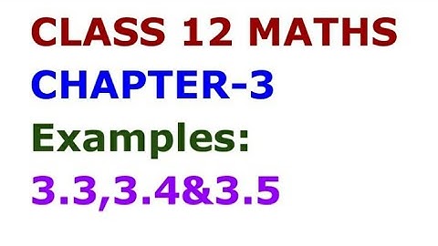 CLASS 12 MATHS CHAPTER-3 EXAMPLE:3.3,3.4,& 3.5
