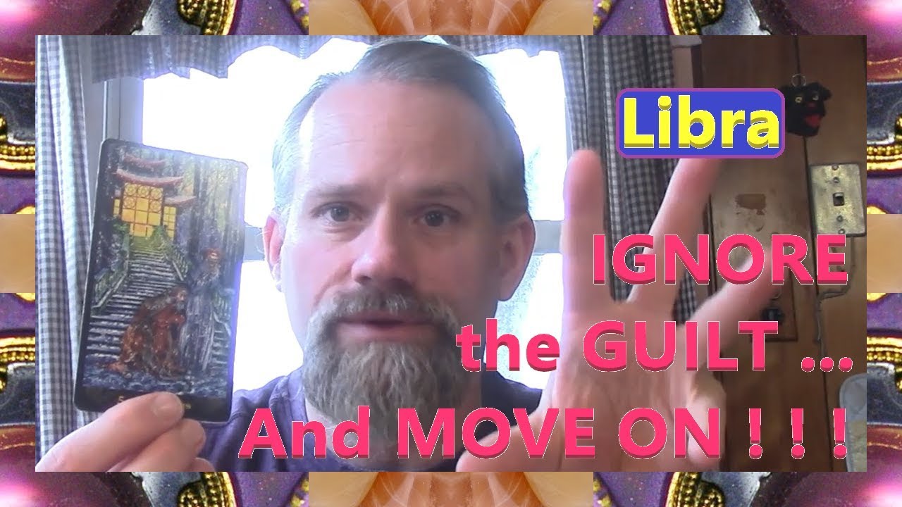 Libra - IGNORE the GUILT, and MOVE ON ! ! !