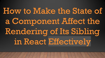 How to Make the State of a Component Affect the Rendering of Its Sibling in React Effectively
