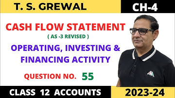 CASH FLOW STATEMENT T.S.GREWAL CH-4 (OPERATING, INVESTING &FINANCING ACTIVITY) Que no-55 Class-12
