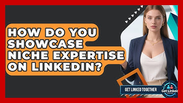 How Do You Showcase Niche Expertise On LinkedIn? - Get Linked Together