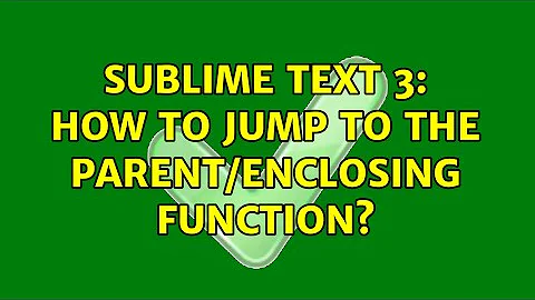 Sublime Text 3: How to jump to the parent/enclosing function? (3 Solutions!!)