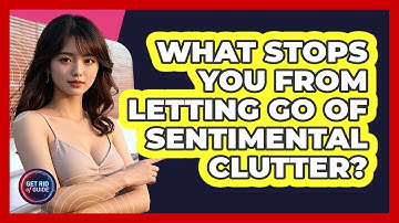 What Stops You From Letting Go Of Sentimental Clutter? - Get Rid Of Guide