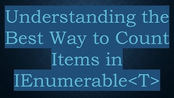 Understanding the Best Way to Count Items in IEnumerable T