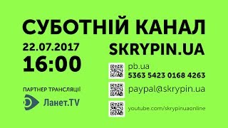 SKRYPIN.UA | СУБОТНІЙ КАНАЛ | 22.07.2017