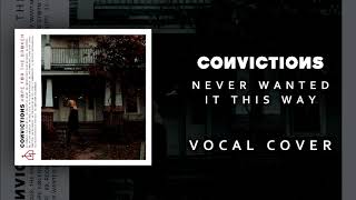 Convictions - Never Wanted It This Way (Vocal Cover)