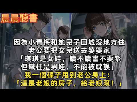 因為小青梅和她兒子回城沒地方住，老公要把女兒送去婆婆家：「琪琪是女娃，讀不讀書不要緊。但鐵柱是男娃，不能被耽誤」我一個碟子甩到老公身上：「這是老娘的房子，給老娘滾！」我的孩子不是非要有個爸