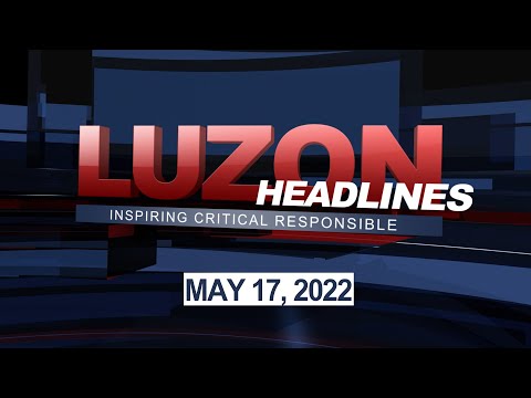 LUZON HEADLINES MAY 17, 2022