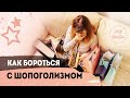 ШОПОГОЛИЗМ | Что делать, если ты шопоголик | Как избавиться от шопоголизма