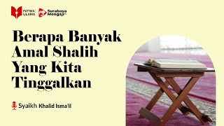 Berapa Banyak Amal Shalih Yang Kita Tinggalkan? - Syaikh Khalid Isma'il