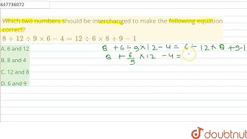 Which two numbers should be interchanged to make the following equation correct? 8 + 12 div 9 xx...