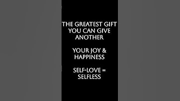 The Greatest Gift You Can Give AnotherYour Joy & HappinessSelf-Love = Selfless