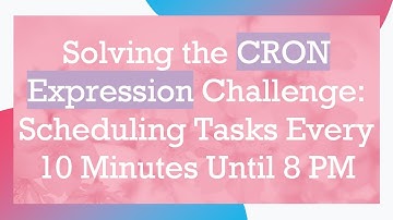 Solving the CRON Expression Challenge: Scheduling Tasks Every 10 Minutes Until 8 PM