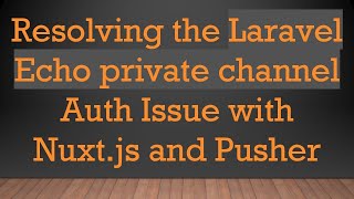 Resolving the Laravel Echo private channel Auth Issue with Nuxt.js and Pusher