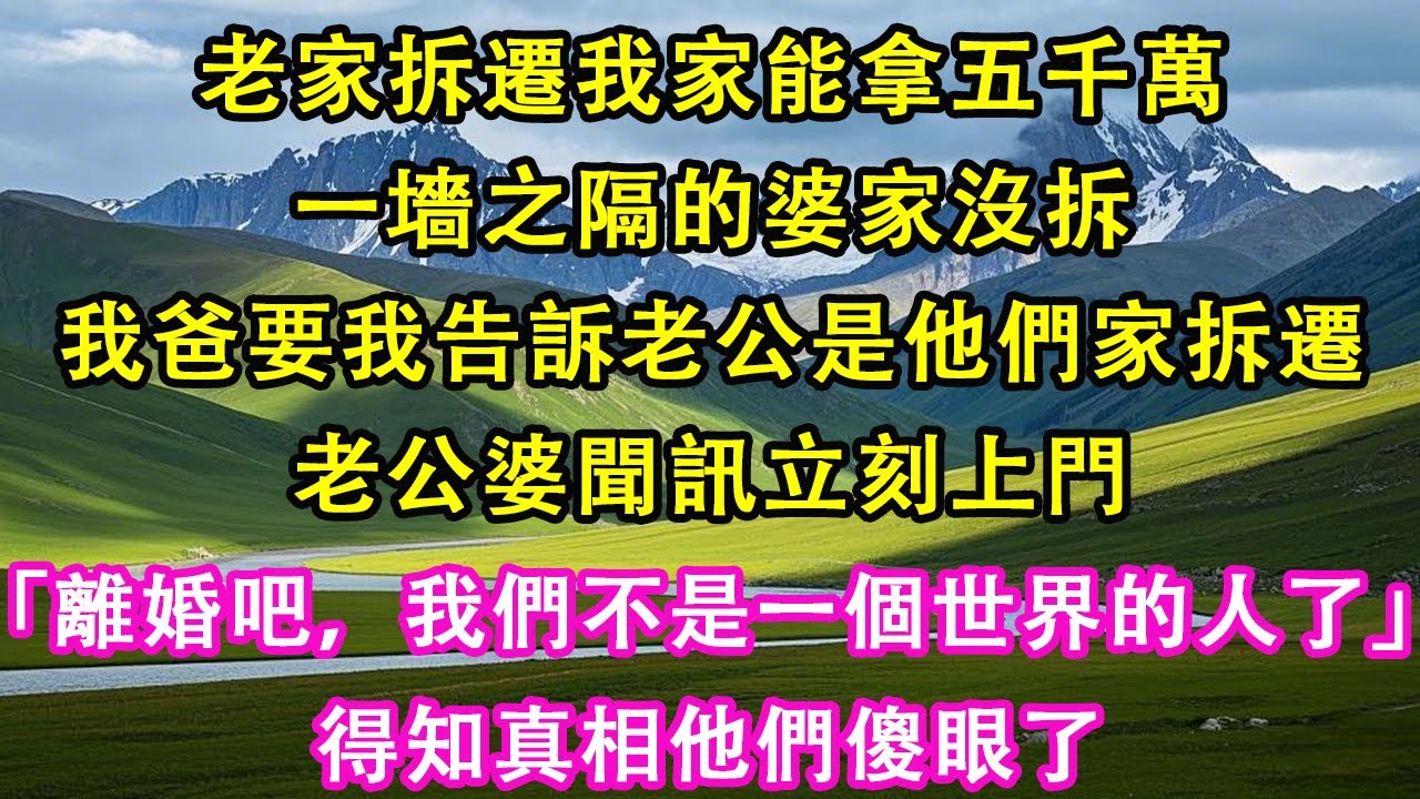 老家拆遷我家能拿五千萬，一墻之隔的婆家沒拆，我爸要我告訴老公是他們家拆遷，老公婆聞訊立刻上門，「離婚吧，我們不是一個世界的人了」，得知真相他們傻眼了。#情感需求 #家庭 #故事