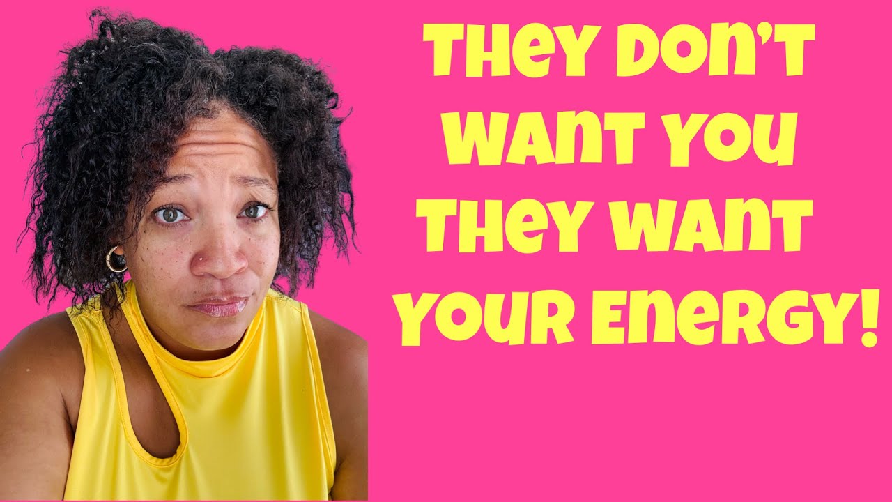 They don’t want you they want your energy!