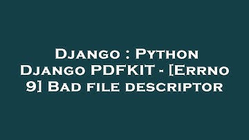 Django : Python Django PDFKIT - [Errno 9] Bad file descriptor