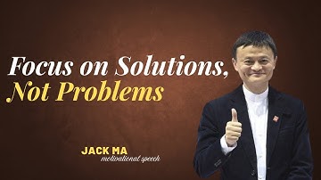 Focus on Solutions, Not Problems | Jack Ma Best Motivational Speech.