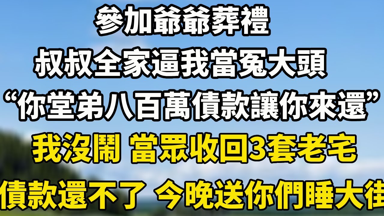 參加爺爺葬禮，叔叔全家逼我當冤大頭“你堂弟八百萬債款讓你來還”我沒鬧 當眾收回3套老宅債款還不了 今晚就送你們拳擊睡大街！#小說 #人生感悟 #情感故事