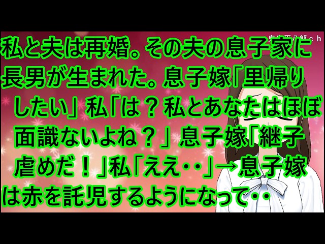 【スカッとする話】私と夫は再婚。その夫の息子家に長男が生まれた。息子嫁「里帰りしたい」私「は？私とあなたはほぼ面識ないよね？」息子嫁「継子虐めだ！」私「ええ・・」→息子嫁は赤を託児するようになって・・