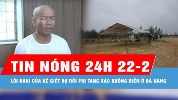 Tin nóng 24H 21-2: Lời khai của kẻ giết vợ rồi phi tang xác xuống biển ở Đà Nẵng
