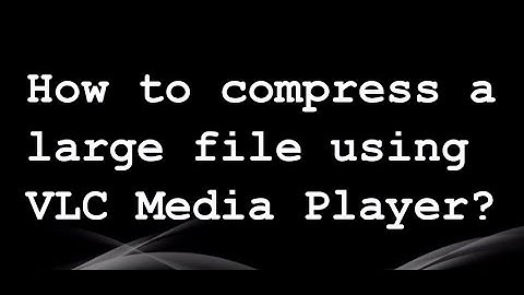 HOW TO COMPRESS A LARGE FILE USING VLC MEDIA PLAYER?