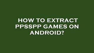 How To Extract Ppsspp Games On Android?