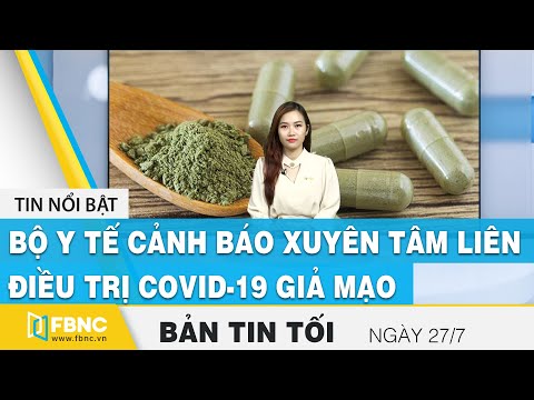 Bản tin tối ngày 27/7, Bộ y tế cảnh báo xuyên tâm liên điều trị covid-19 giả mạo, FBNC