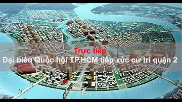 Trực tiếp | Đại biểu Quốc hội tiếp xúc cử tri quận 2 | Tranh luận gay gắt về khu đô thị Thủ Thiêm