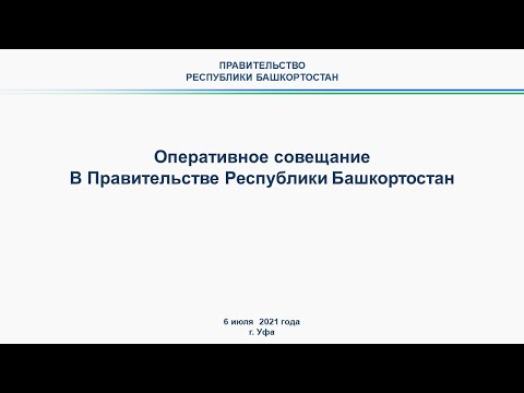 Оперативное совещание в Правительстве Республики Башкортостан: прямая трансляция 6 июля 2021 года