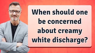 When should one be concerned about creamy white discharge