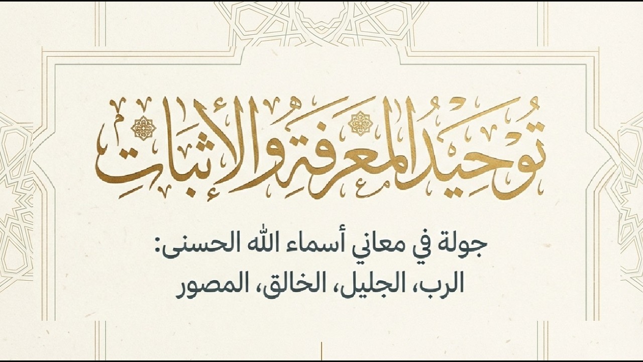 توحيد المعرفة والإثبات | شرح أسماء الله الحسنى: معاني الرب، الخالق، والمبدع. الشيخ عبد الرزاق البدر