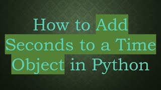 How to Add Seconds to a Time Object in Python