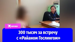 300 тысяч за встречу с «Райаном Гослингом»