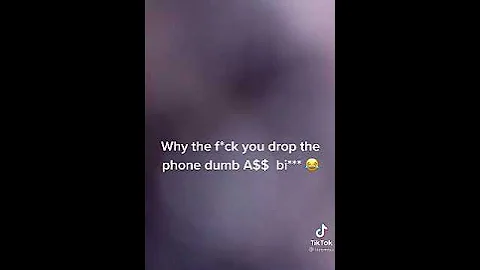 why the f8ck you drop the phone dumb a$$ bi***