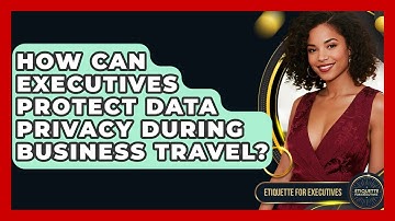 How Can Executives Protect Data Privacy During Business Travel? - Etiquette for Executives