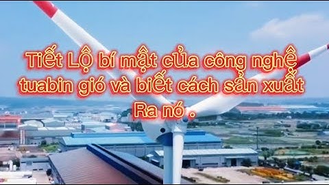 Toàn bộ quá trình sản xuất, chế tạo ra tháp tuabin điện gió.