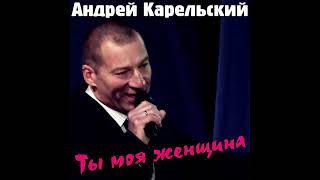 Андрей Карельский   Ты моя женщина