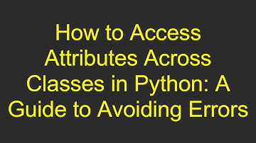 How to Access Attributes Across Classes in Python: A Guide to Avoiding Errors