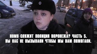 Кому служит полиция Воронежа? Часть 5. Вы нас не вызывали чтобы мы вам помогали.