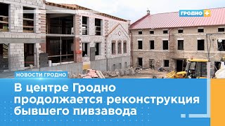 На стыке времён: бывший пивзавод в Гродно обретает новый вид