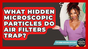 What Hidden Microscopic Particles Do Air Filters Trap? - Explaining Household Mysteries