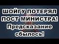 ШОЙГУ ПОТЕРЯЛ ПОСТ МИНИСТРА! Предсказание сбылось!