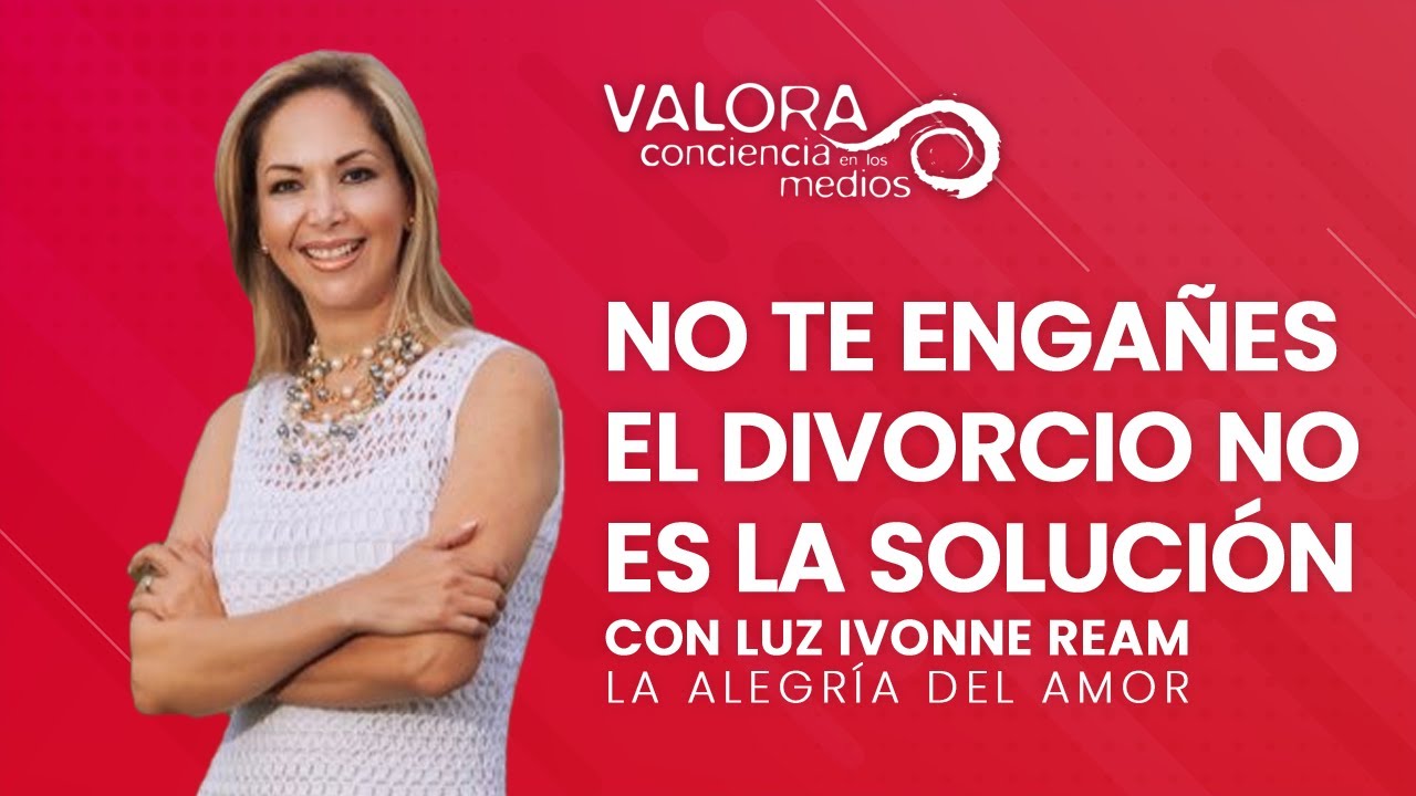 No te engañes. El divorcio no es la solución - Luz Ivonne Ream | La alegría del amor