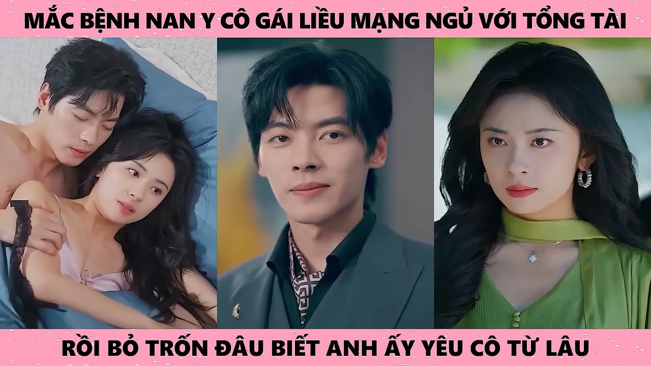 Mắc bệnh nan y cô gái liều mạng ngủ với tổng tài rồi bỏ trốn đâu biết anh ấy yêu cô từ lâu