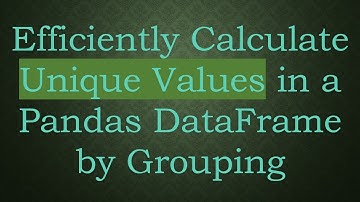 Efficiently Calculate Unique Values in a Pandas DataFrame by Grouping