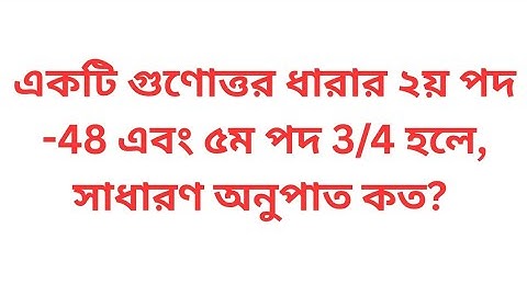 একটি গুণোত্তর ধারার ২য় পদ -48 এবং ৫ম পদ 3/4 হলে, সাধারণ অনুপাত কত? গুণোত্তর ধারার অংক। 